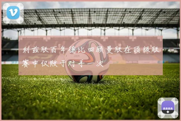 利兹联百年德比回顾曼联在顶级联赛中仅败于对手一次