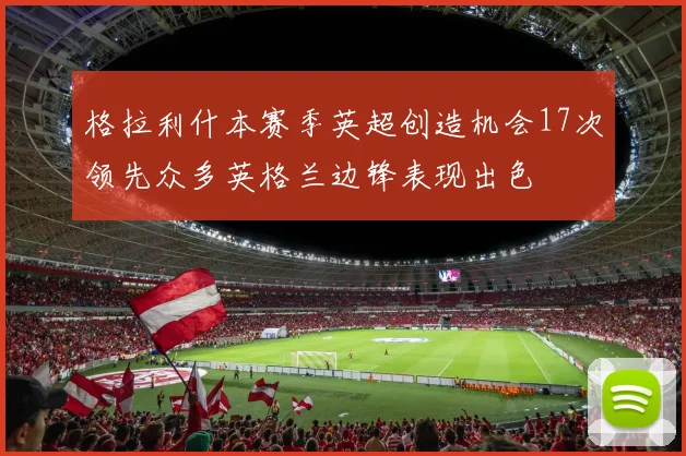 格拉利什本赛季英超创造机会17次领先众多英格兰边锋表现出色