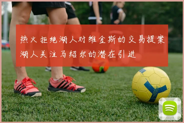 热火拒绝湖人对维金斯的交易提案湖人关注马绍尔的潜在引进