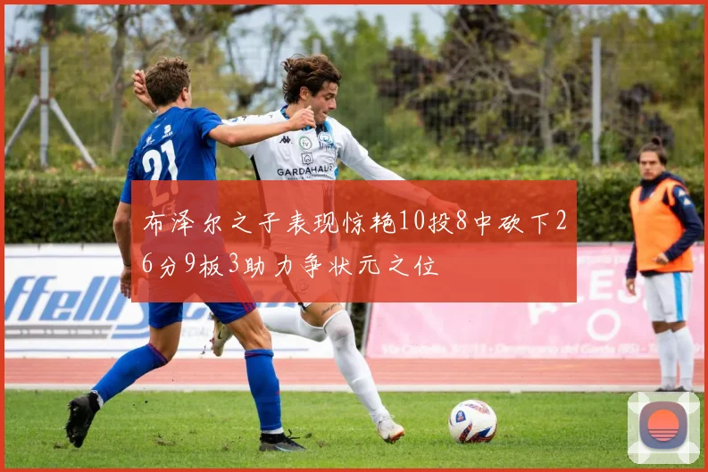 布泽尔之子表现惊艳10投8中砍下26分9板3助力争状元之位