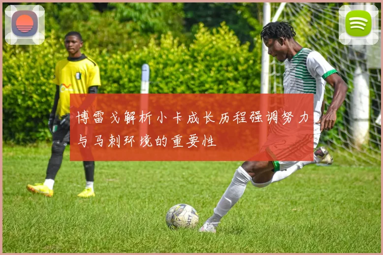 博雷戈解析小卡成长历程强调努力与马刺环境的重要性