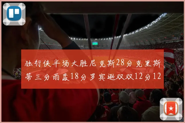 独行侠半场大胜尼克斯28分克里斯蒂三分雨轰18分罗宾逊双双12分12篮板表现出色