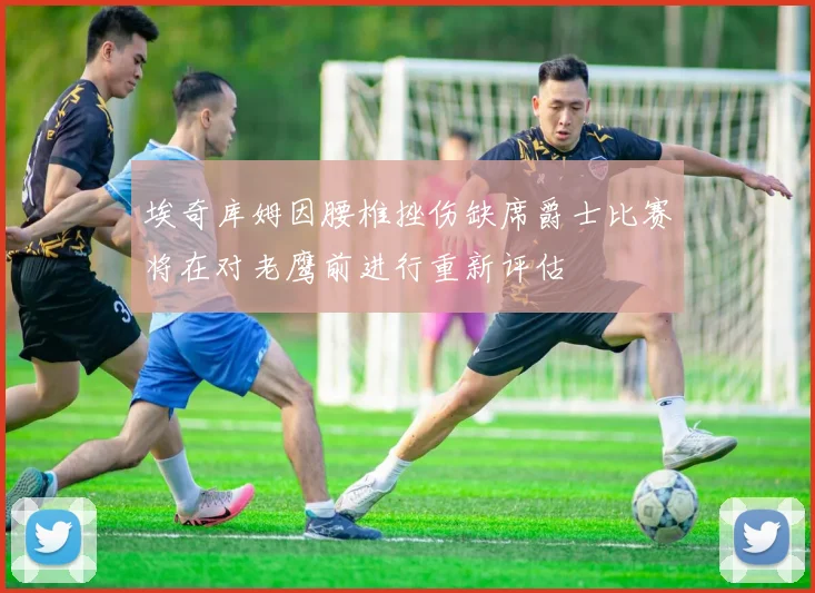 埃奇库姆因腰椎挫伤缺席爵士比赛将在对老鹰前进行重新评估