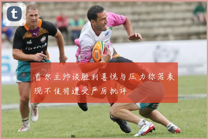 首尔主帅谈胜利喜悦与压力称若表现不佳将遭受严厉批评