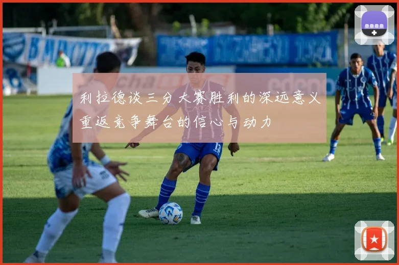 利拉德谈三分大赛胜利的深远意义重返竞争舞台的信心与动力