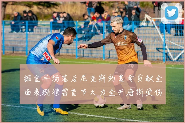 掘金半场落后尼克斯约基奇贡献全面表现穆雷首节火力全开唐斯受伤拼搏不止