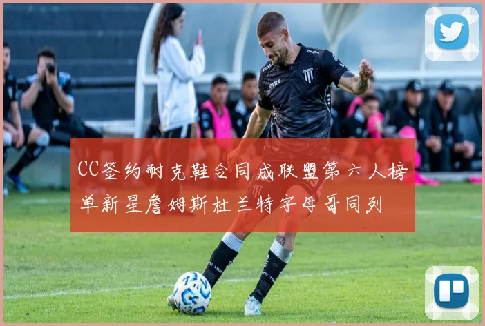CC签约耐克鞋合同成联盟第六人榜单新星詹姆斯杜兰特字母哥同列