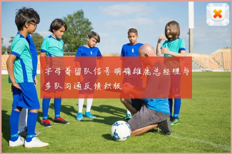 字母哥留队信号明确雄鹿总经理与多队沟通反馈积极