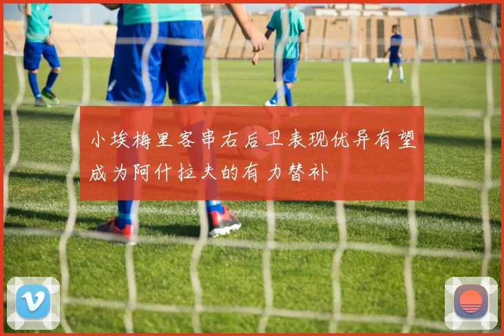 小埃梅里客串右后卫表现优异有望成为阿什拉夫的有力替补