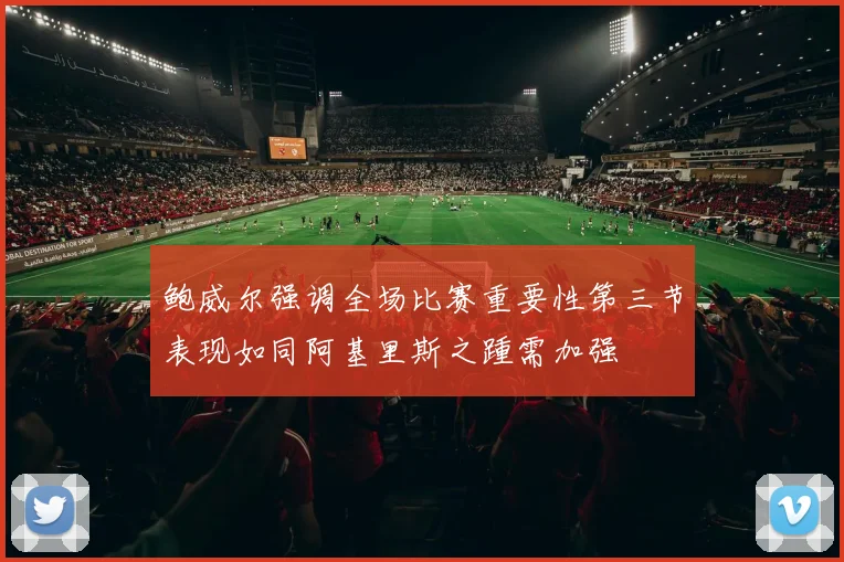 鲍威尔强调全场比赛重要性第三节表现如同阿基里斯之踵需加强