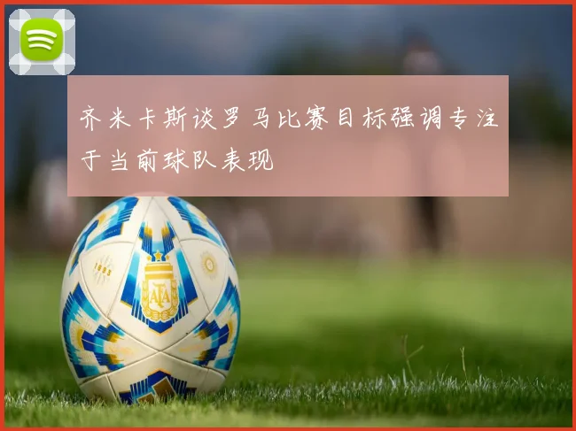 齐米卡斯谈罗马比赛目标强调专注于当前球队表现