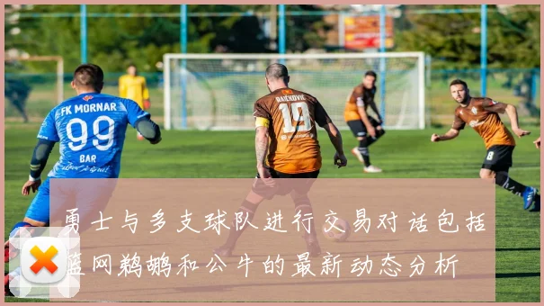 勇士与多支球队进行交易对话包括篮网鹈鹕和公牛的最新动态分析