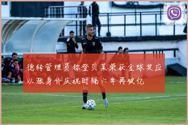 德转管理员称登贝莱荣获金球奖应以涨身价庆祝时隔六年再破亿