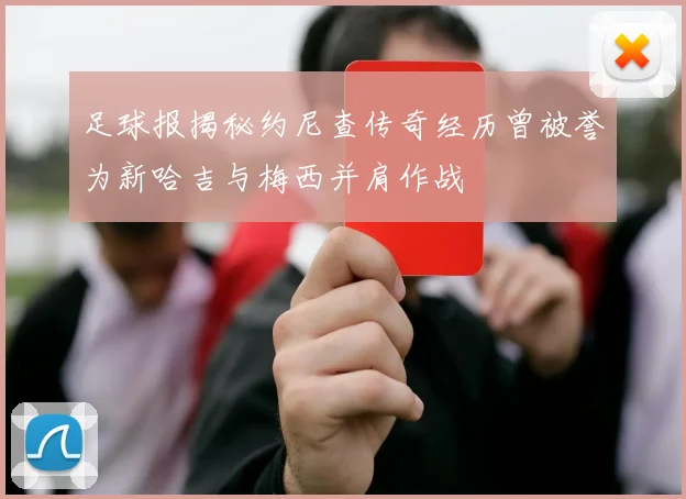 足球报揭秘约尼查传奇经历曾被誉为新哈吉与梅西并肩作战