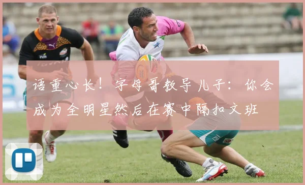 语重心长！字母哥教导儿子：你会成为全明星然后在赛中隔扣文班