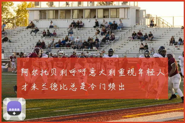 阿尔托贝利呼吁意大利重视年轻人才米兰德比总是冷门频出
