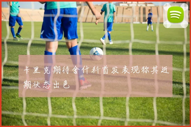卡里克期待舍什科首发表现称其近期状态出色