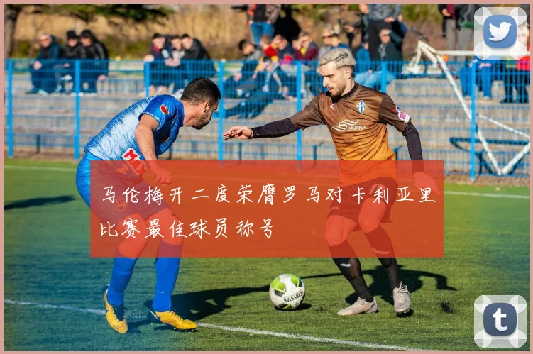 马伦梅开二度荣膺罗马对卡利亚里比赛最佳球员称号