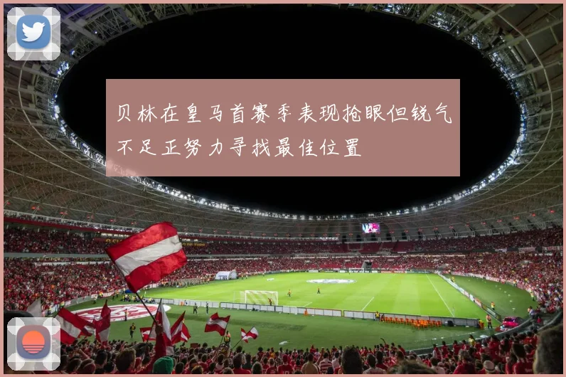贝林在皇马首赛季表现抢眼但锐气不足正努力寻找最佳位置