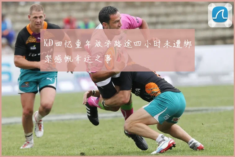 KD回忆童年放学路途四小时未遭绑架感慨幸运之事