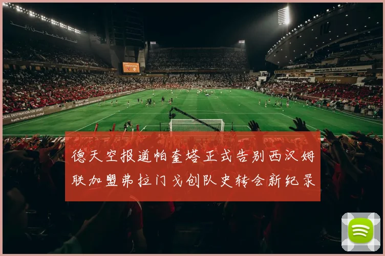 德天空报道帕奎塔正式告别西汉姆联加盟弗拉门戈创队史转会新纪录