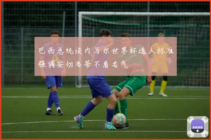巴西总统谈内马尔世界杯选人标准强调安切洛蒂不看名气