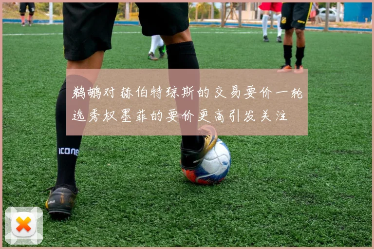 鹈鹕对赫伯特琼斯的交易要价一轮选秀权墨菲的要价更高引发关注