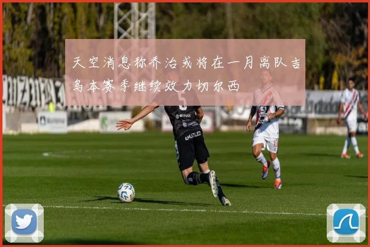 天空消息称乔治或将在一月离队吉乌本赛季继续效力切尔西