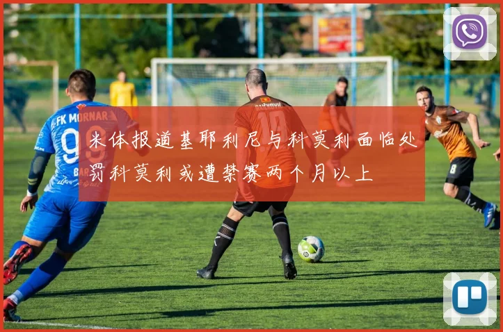 米体报道基耶利尼与科莫利面临处罚科莫利或遭禁赛两个月以上