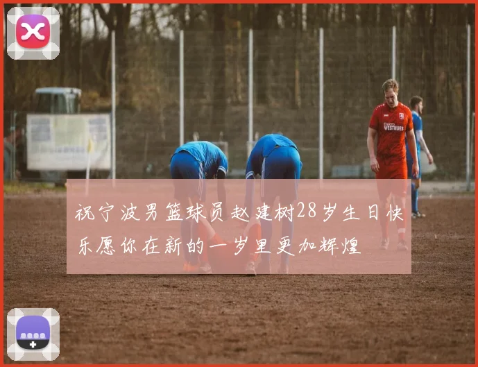 祝宁波男篮球员赵建树28岁生日快乐愿你在新的一岁里更加辉煌