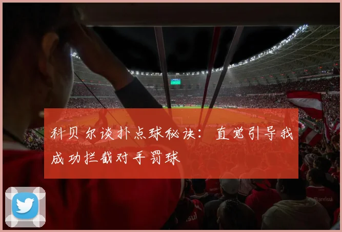 科贝尔谈扑点球秘诀：直觉引导我成功拦截对手罚球