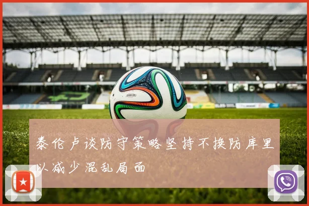 泰伦卢谈防守策略坚持不换防库里以减少混乱局面