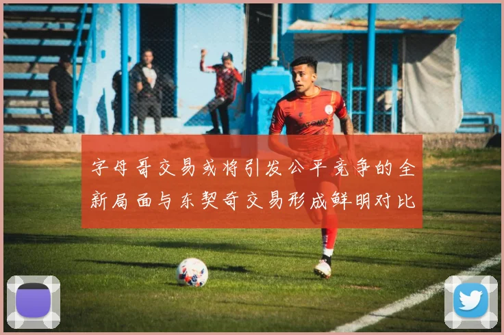 字母哥交易或将引发公平竞争的全新局面与东契奇交易形成鲜明对比