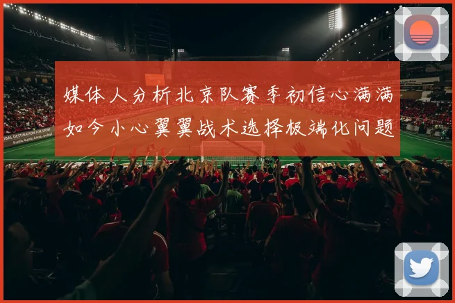 媒体人分析北京队赛季初信心满满如今小心翼翼战术选择极端化问题探讨