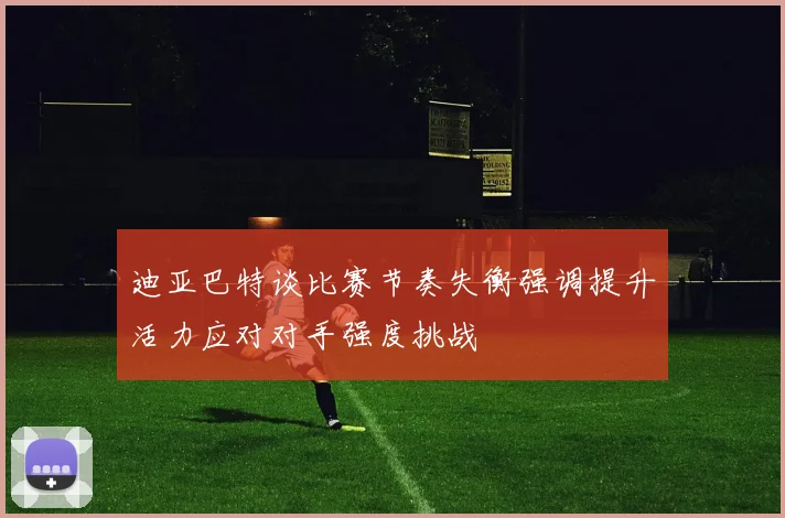 迪亚巴特谈比赛节奏失衡强调提升活力应对对手强度挑战