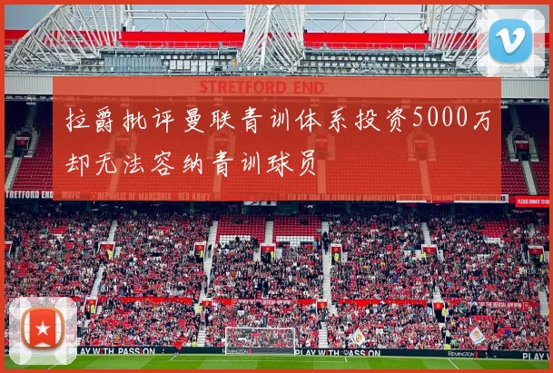 拉爵批评曼联青训体系投资5000万却无法容纳青训球员