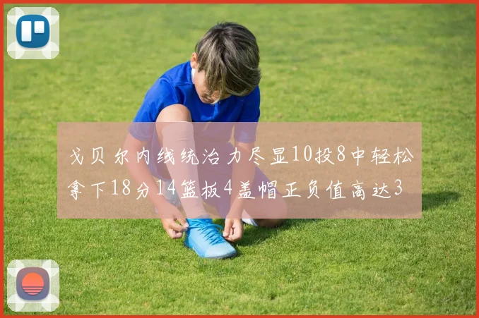 戈贝尔内线统治力尽显10投8中轻松拿下18分14篮板4盖帽正负值高达32