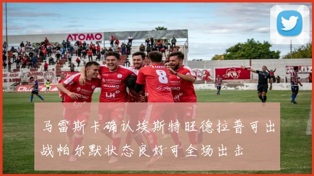 马雷斯卡确认埃斯特旺德拉普可出战帕尔默状态良好可全场出击