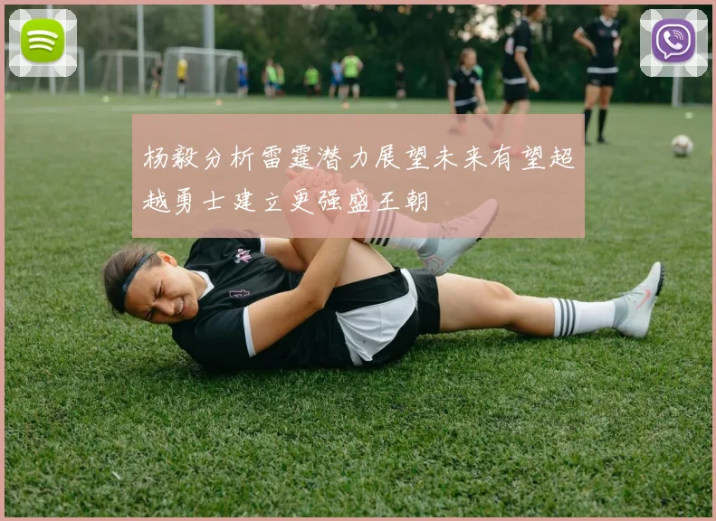 杨毅分析雷霆潜力展望未来有望超越勇士建立更强盛王朝