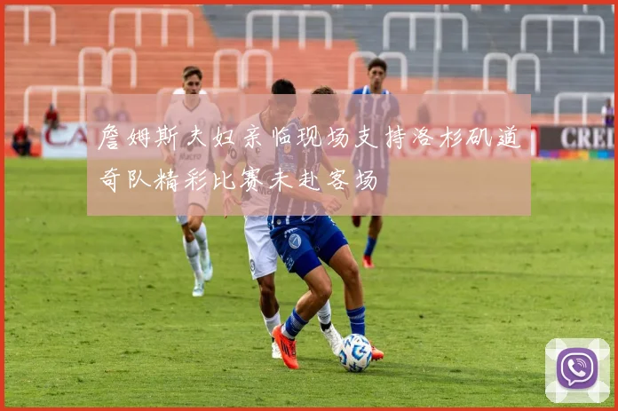 詹姆斯夫妇亲临现场支持洛杉矶道奇队精彩比赛未赴客场