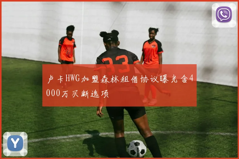 卢卡HWG加盟森林租借协议曝光含4000万买断选项