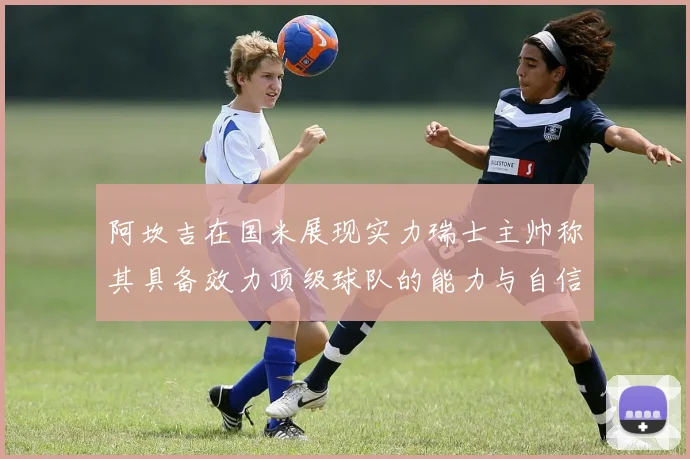 阿坎吉在国米展现实力瑞士主帅称其具备效力顶级球队的能力与自信