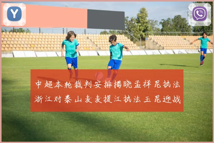 中超本轮裁判安排揭晓孟祥昆执法浙江对泰山麦麦提江执法玉昆迎战津门虎