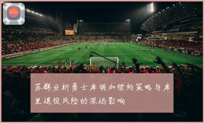 苏群分析勇士库明加续约策略与库里退役风险的深远影响