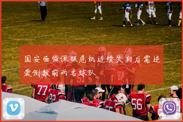 国安面临保级危机连续失利后需逆袭倒数前两名球队