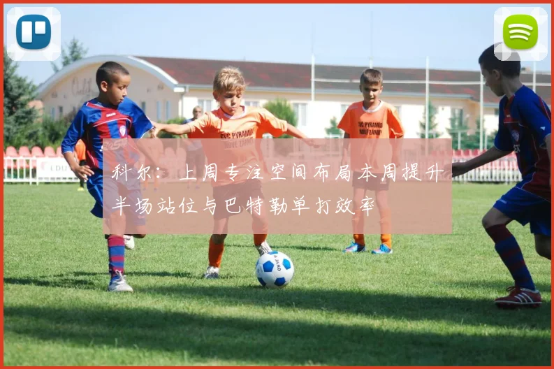 科尔：上周专注空间布局本周提升半场站位与巴特勒单打效率