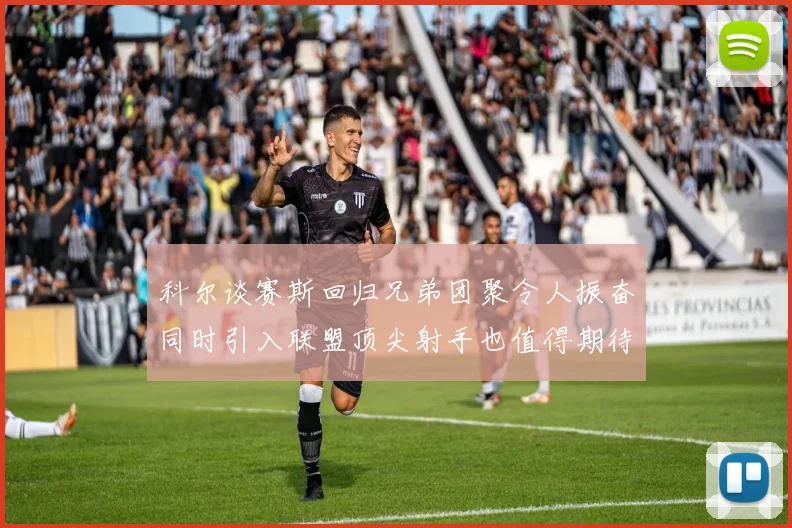 科尔谈赛斯回归兄弟团聚令人振奋同时引入联盟顶尖射手也值得期待