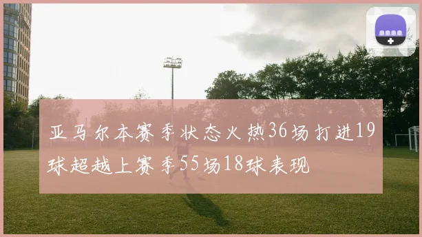 亚马尔本赛季状态火热36场打进19球超越上赛季55场18球表现