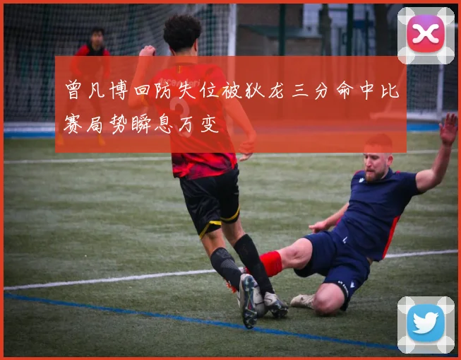曾凡博回防失位被狄龙三分命中比赛局势瞬息万变