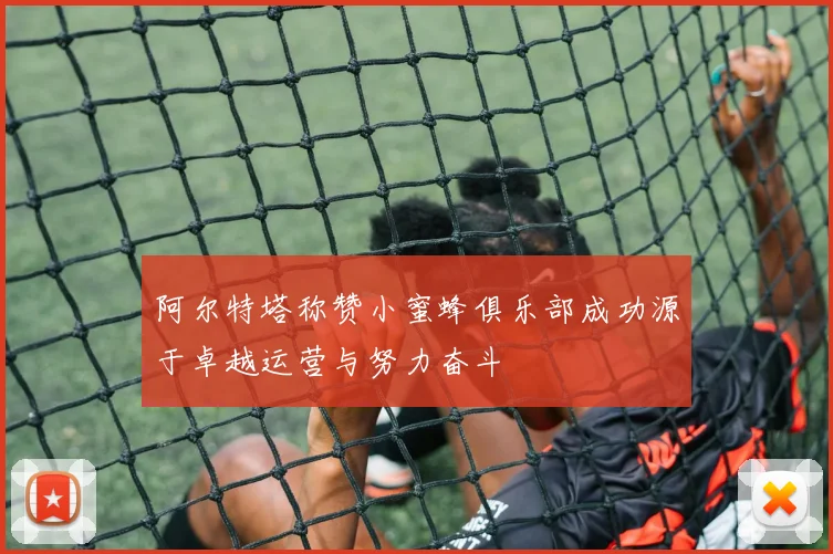 阿尔特塔称赞小蜜蜂俱乐部成功源于卓越运营与努力奋斗